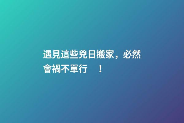 遇見這些兇日搬家，必然會禍不單行！